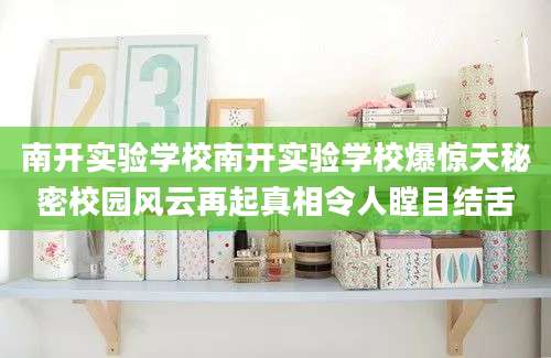 南开实验学校南开实验学校爆惊天秘密校园风云再起真相令人瞠目结舌