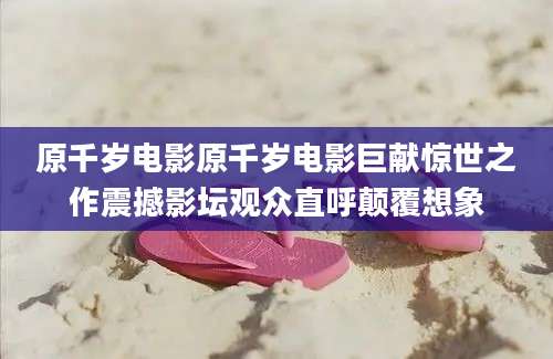 原千岁电影原千岁电影巨献惊世之作震撼影坛观众直呼颠覆想象