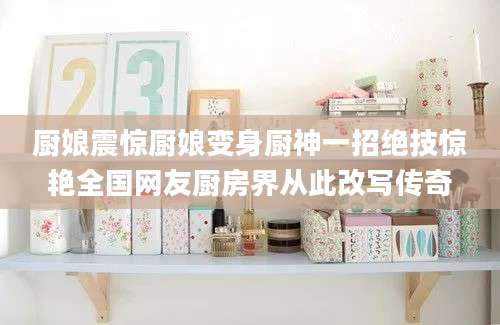 厨娘震惊厨娘变身厨神一招绝技惊艳全国网友厨房界从此改写传奇