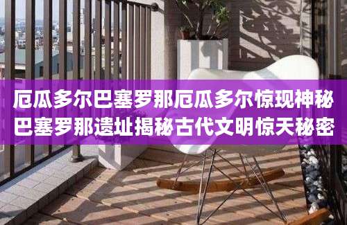 厄瓜多尔巴塞罗那厄瓜多尔惊现神秘巴塞罗那遗址揭秘古代文明惊天秘密