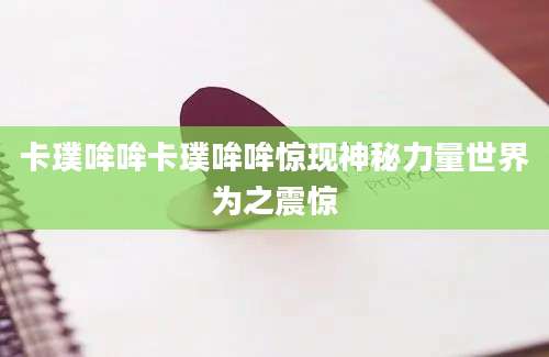 卡璞哞哞卡璞哞哞惊现神秘力量世界为之震惊