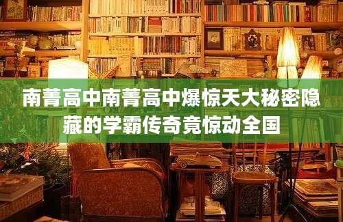 南菁高中南菁高中爆惊天大秘密隐藏的学霸传奇竟惊动全国