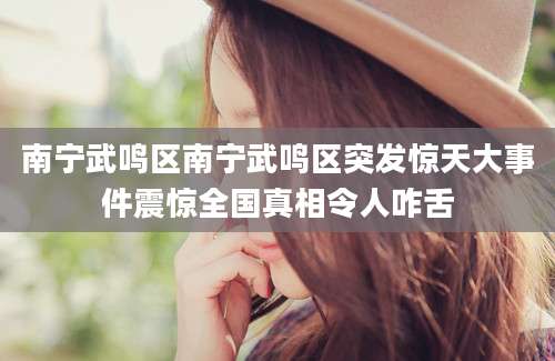 南宁武鸣区南宁武鸣区突发惊天大事件震惊全国真相令人咋舌
