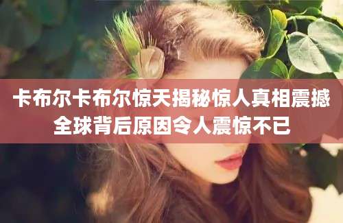 卡布尔卡布尔惊天揭秘惊人真相震撼全球背后原因令人震惊不已