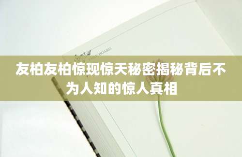 友柏友柏惊现惊天秘密揭秘背后不为人知的惊人真相