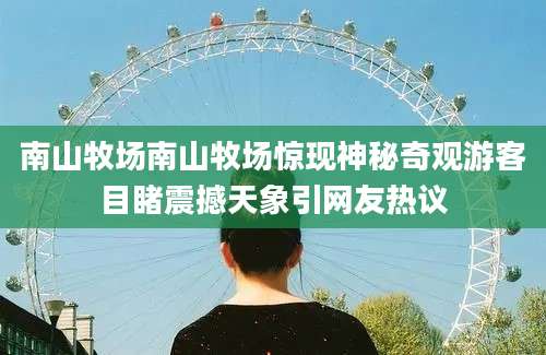 南山牧场南山牧场惊现神秘奇观游客目睹震撼天象引网友热议