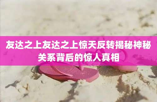 友达之上友达之上惊天反转揭秘神秘关系背后的惊人真相