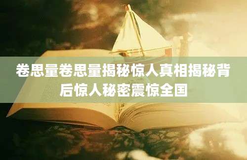卷思量卷思量揭秘惊人真相揭秘背后惊人秘密震惊全国