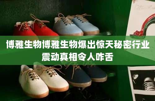 博雅生物博雅生物爆出惊天秘密行业震动真相令人咋舌