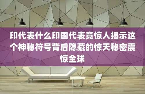 印代表什么印国代表竟惊人揭示这个神秘符号背后隐藏的惊天秘密震惊全球