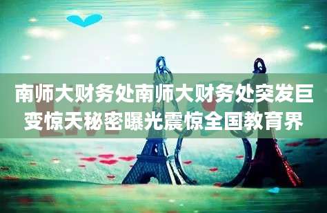 南师大财务处南师大财务处突发巨变惊天秘密曝光震惊全国教育界