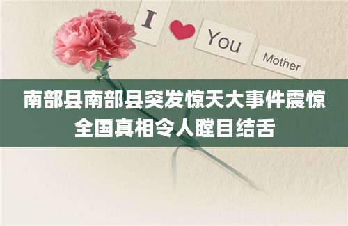 南部县南部县突发惊天大事件震惊全国真相令人瞠目结舌