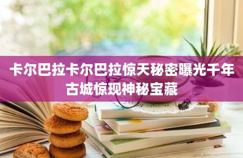 卡尔巴拉卡尔巴拉惊天秘密曝光千年古城惊现神秘宝藏