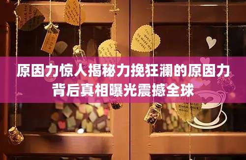 原因力惊人揭秘力挽狂澜的原因力背后真相曝光震撼全球