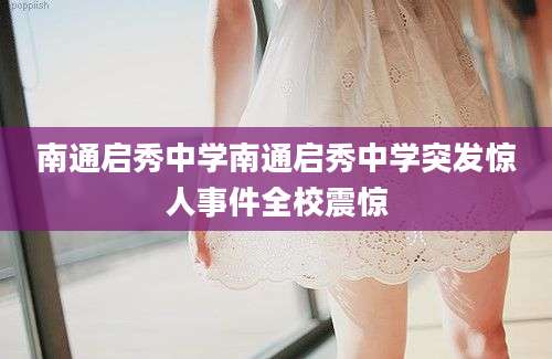 南通启秀中学南通启秀中学突发惊人事件全校震惊