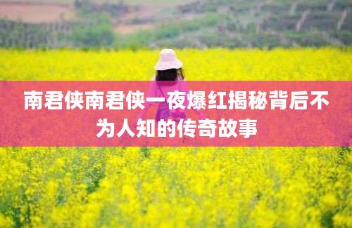 南君侠南君侠一夜爆红揭秘背后不为人知的传奇故事