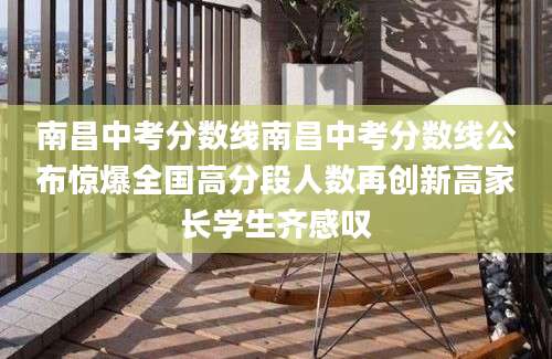 南昌中考分数线南昌中考分数线公布惊爆全国高分段人数再创新高家长学生齐感叹