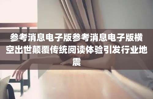参考消息电子版参考消息电子版横空出世颠覆传统阅读体验引发行业地震