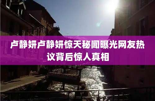 卢静妍卢静妍惊天秘闻曝光网友热议背后惊人真相