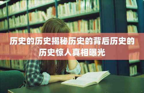历史的历史揭秘历史的背后历史的历史惊人真相曝光