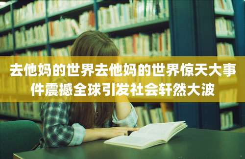 去他妈的世界去他妈的世界惊天大事件震撼全球引发社会轩然大波