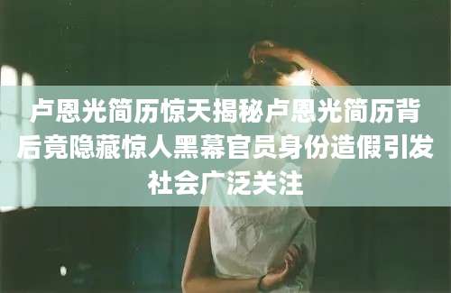 卢恩光简历惊天揭秘卢恩光简历背后竟隐藏惊人黑幕官员身份造假引发社会广泛关注