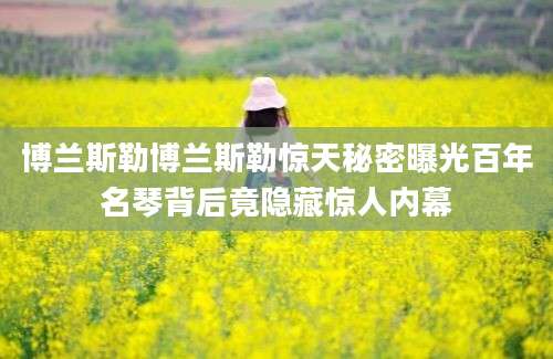 博兰斯勒博兰斯勒惊天秘密曝光百年名琴背后竟隐藏惊人内幕