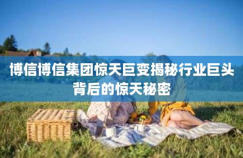 博信博信集团惊天巨变揭秘行业巨头背后的惊天秘密