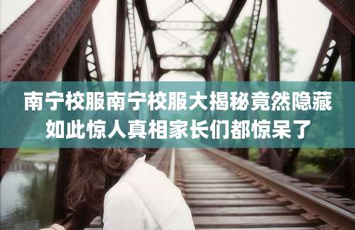 南宁校服南宁校服大揭秘竟然隐藏如此惊人真相家长们都惊呆了