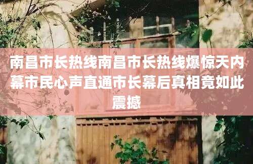 南昌市长热线南昌市长热线爆惊天内幕市民心声直通市长幕后真相竟如此震撼
