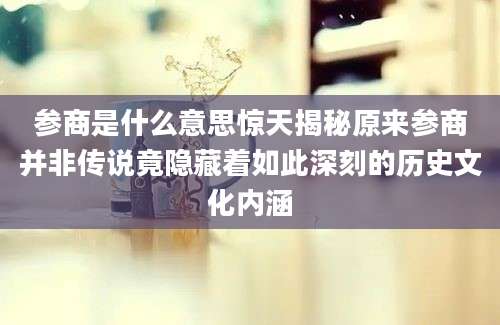 参商是什么意思惊天揭秘原来参商并非传说竟隐藏着如此深刻的历史文化内涵