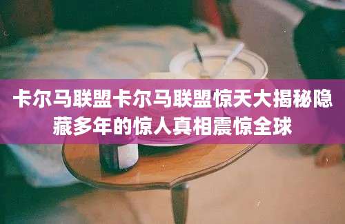 卡尔马联盟卡尔马联盟惊天大揭秘隐藏多年的惊人真相震惊全球
