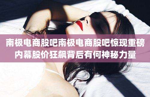 南极电商股吧南极电商股吧惊现重磅内幕股价狂飙背后有何神秘力量