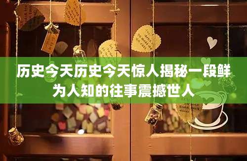 历史今天历史今天惊人揭秘一段鲜为人知的往事震撼世人