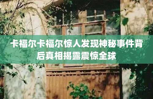 卡福尔卡福尔惊人发现神秘事件背后真相揭露震惊全球