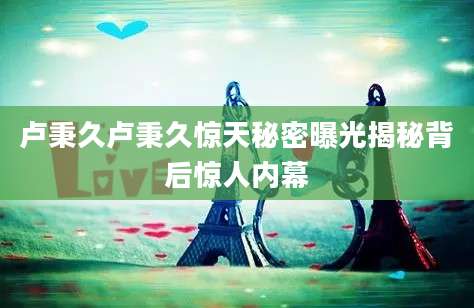 卢秉久卢秉久惊天秘密曝光揭秘背后惊人内幕