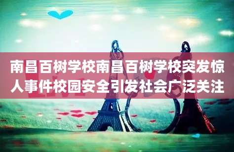 南昌百树学校南昌百树学校突发惊人事件校园安全引发社会广泛关注