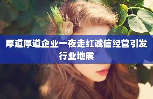 厚道厚道企业一夜走红诚信经营引发行业地震