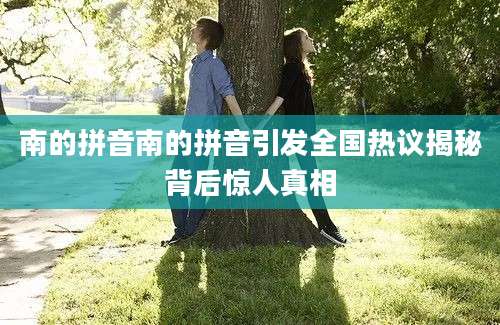 南的拼音南的拼音引发全国热议揭秘背后惊人真相