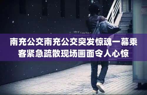 南充公交南充公交突发惊魂一幕乘客紧急疏散现场画面令人心惊