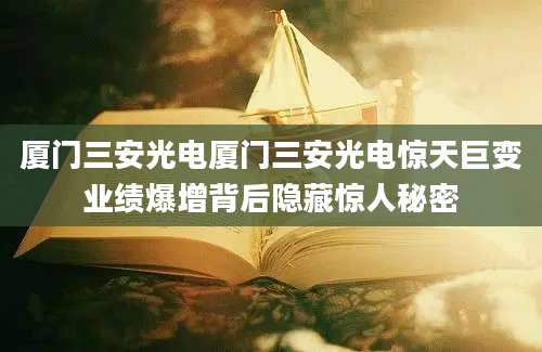厦门三安光电厦门三安光电惊天巨变业绩爆增背后隐藏惊人秘密