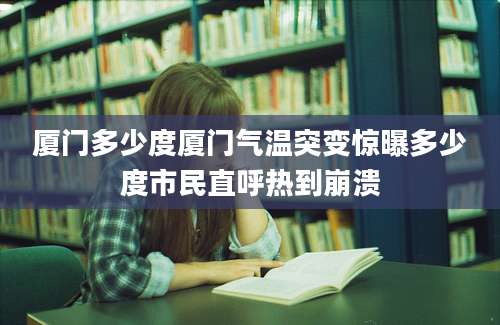 厦门多少度厦门气温突变惊曝多少度市民直呼热到崩溃