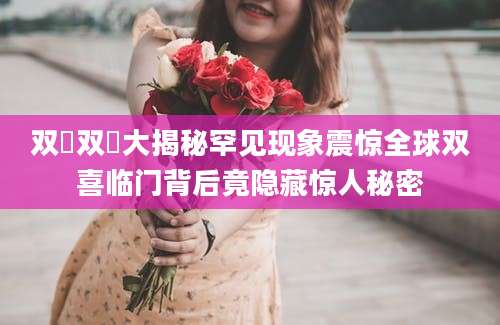双囍双囍大揭秘罕见现象震惊全球双喜临门背后竟隐藏惊人秘密