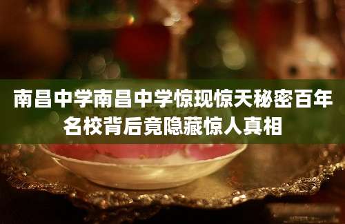南昌中学南昌中学惊现惊天秘密百年名校背后竟隐藏惊人真相