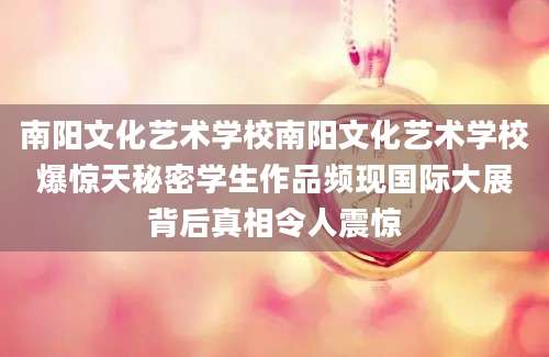 南阳文化艺术学校南阳文化艺术学校爆惊天秘密学生作品频现国际大展背后真相令人震惊