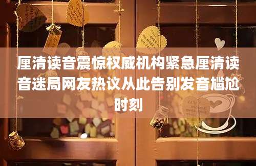 厘清读音震惊权威机构紧急厘清读音迷局网友热议从此告别发音尴尬时刻
