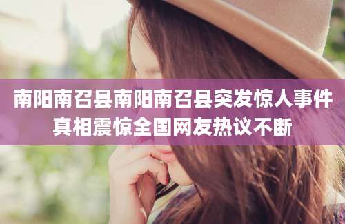 南阳南召县南阳南召县突发惊人事件真相震惊全国网友热议不断