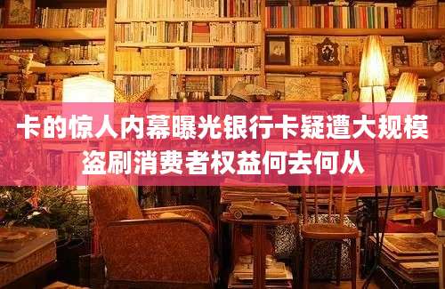 卡的惊人内幕曝光银行卡疑遭大规模盗刷消费者权益何去何从