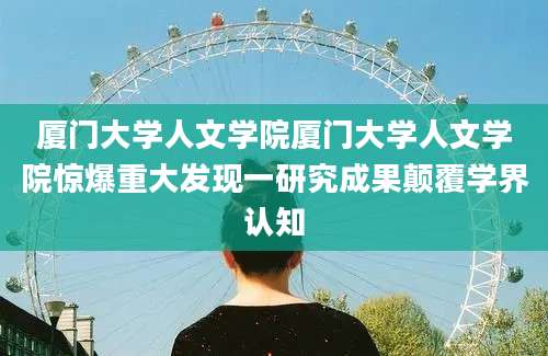 厦门大学人文学院厦门大学人文学院惊爆重大发现一研究成果颠覆学界认知