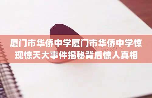 厦门市华侨中学厦门市华侨中学惊现惊天大事件揭秘背后惊人真相